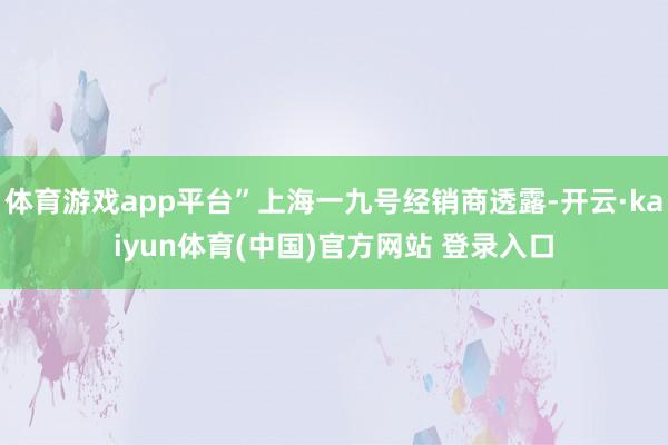 体育游戏app平台”上海一九号经销商透露-开云·kaiyun体育(中国)官方网站 登录入口