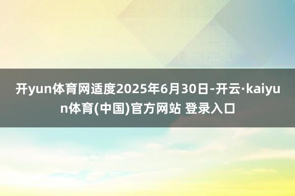 开yun体育网适度2025年6月30日-开云·kaiyun体育(中国)官方网站 登录入口