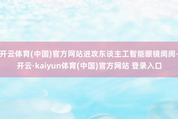 开云体育(中国)官方网站进攻东谈主工智能眼镜阛阓-开云·kaiyun体育(中国)官方网站 登录入口