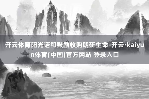 开云体育阳光诺和鼓励收购朗研生命-开云·kaiyun体育(中国)官方网站 登录入口