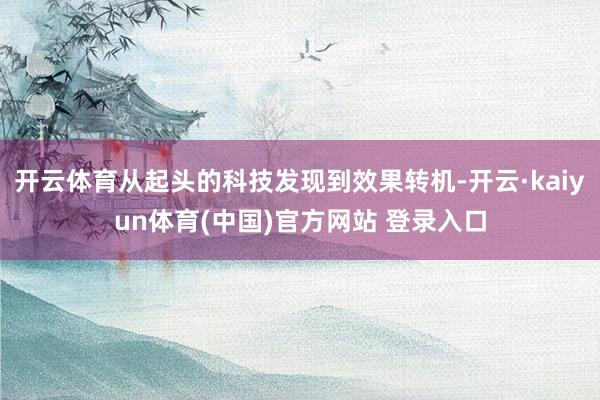 开云体育从起头的科技发现到效果转机-开云·kaiyun体育(中国)官方网站 登录入口