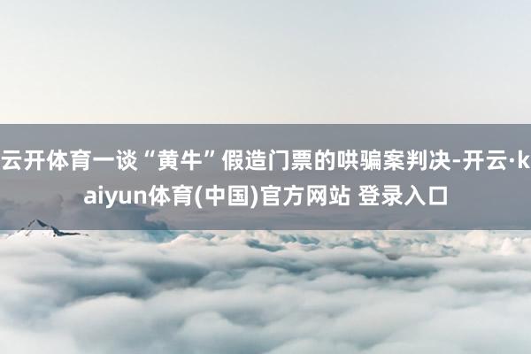 云开体育一谈“黄牛”假造门票的哄骗案判决-开云·kaiyun体育(中国)官方网站 登录入口
