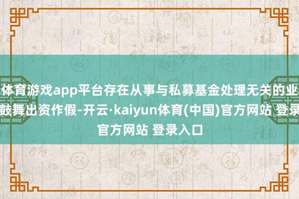 体育游戏app平台存在从事与私募基金处理无关的业务；鼓舞出资作假-开云·kaiyun体育(中国)官方网站 登录入口