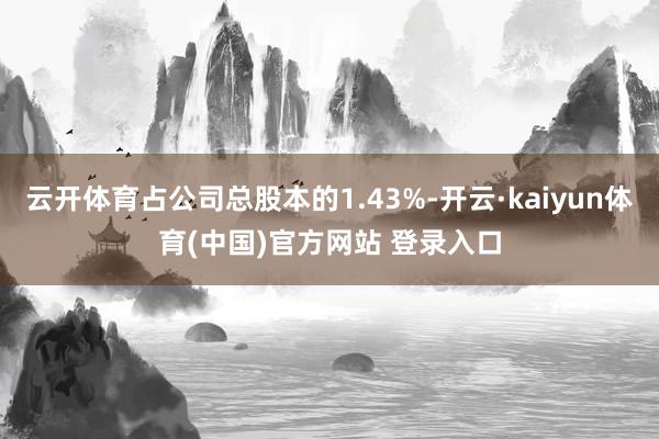 云开体育占公司总股本的1.43%-开云·kaiyun体育(中国)官方网站 登录入口