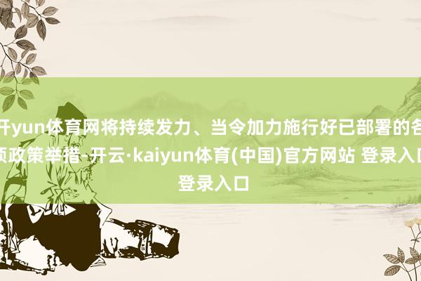 开yun体育网将持续发力、当令加力施行好已部署的各项政策举措-开云·kaiyun体育(中国)官方网站 登录入口