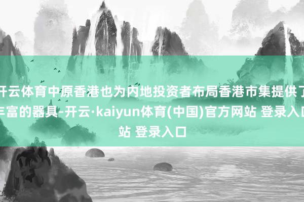 开云体育中原香港也为内地投资者布局香港市集提供了丰富的器具-开云·kaiyun体育(中国)官方网站 登录入口
