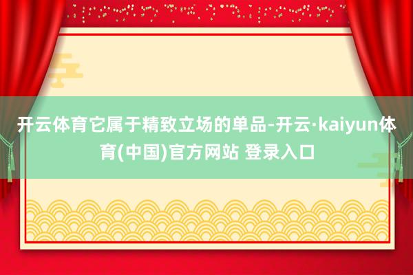 开云体育它属于精致立场的单品-开云·kaiyun体育(中国)官方网站 登录入口