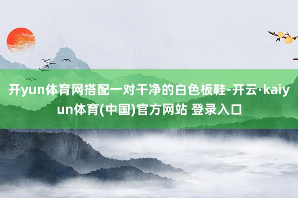 开yun体育网搭配一对干净的白色板鞋-开云·kaiyun体育(中国)官方网站 登录入口