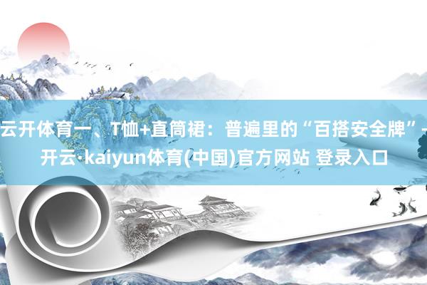云开体育一、T恤+直筒裙：普遍里的“百搭安全牌”-开云·kaiyun体育(中国)官方网站 登录入口