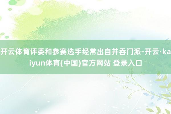 开云体育评委和参赛选手经常出自并吞门派-开云·kaiyun体育(中国)官方网站 登录入口