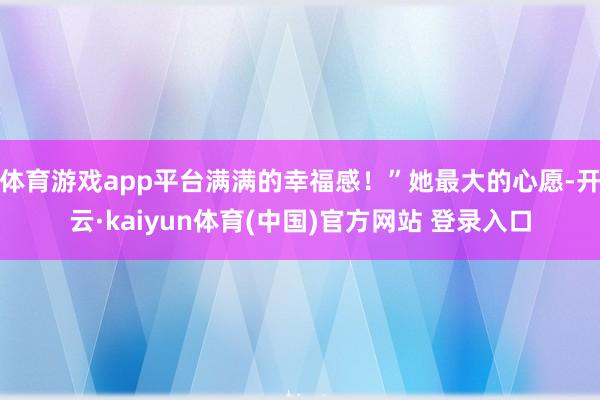 体育游戏app平台满满的幸福感！”她最大的心愿-开云·kaiyun体育(中国)官方网站 登录入口