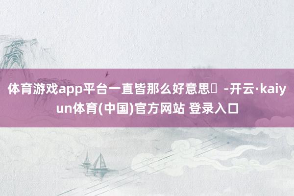 体育游戏app平台一直皆那么好意思☟-开云·kaiyun体育(中国)官方网站 登录入口