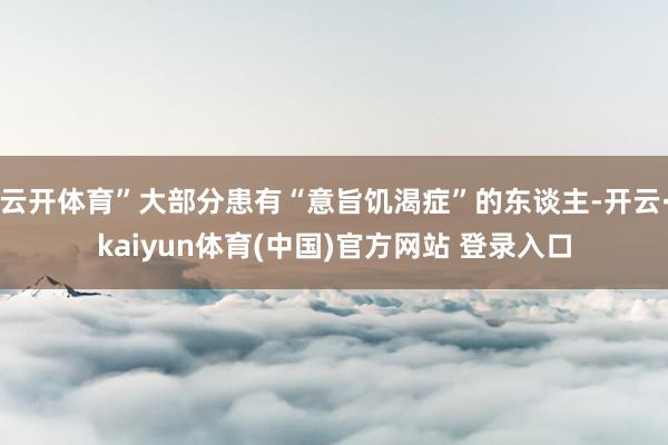 云开体育”大部分患有“意旨饥渴症”的东谈主-开云·kaiyun体育(中国)官方网站 登录入口