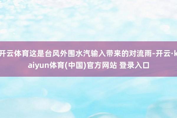 开云体育这是台风外围水汽输入带来的对流雨-开云·kaiyun体育(中国)官方网站 登录入口