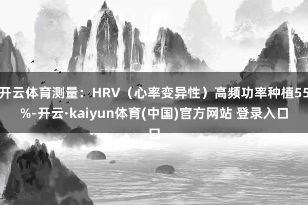 开云体育测量：HRV（心率变异性）高频功率种植55%-开云·kaiyun体育(中国)官方网站 登录入口