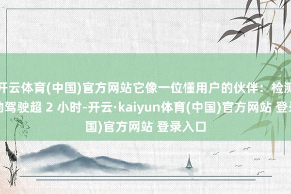 开云体育(中国)官方网站它像一位懂用户的伙伴：检测到运动驾驶超 2 小时-开云·kaiyun体育(中国)官方网站 登录入口