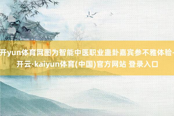 开yun体育网图为智能中医职业蛊卦嘉宾参不雅体验-开云·kaiyun体育(中国)官方网站 登录入口