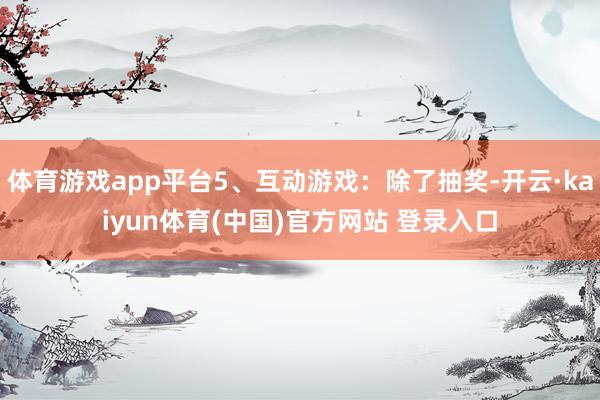 体育游戏app平台5、互动游戏：除了抽奖-开云·kaiyun体育(中国)官方网站 登录入口