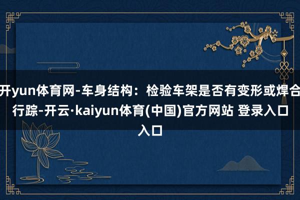 开yun体育网-车身结构:检验车架是否有变形或焊合行踪-开云·kaiyun体育(中国)官方网站 登录入口