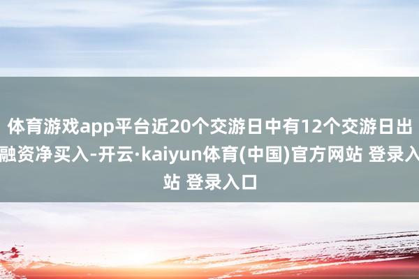 体育游戏app平台近20个交游日中有12个交游日出现融资净买入-开云·kaiyun体育(中国)官方网站 登录入口
