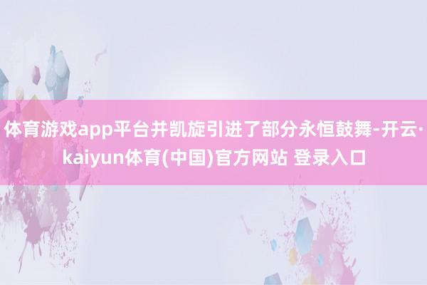 体育游戏app平台并凯旋引进了部分永恒鼓舞-开云·kaiyun体育(中国)官方网站 登录入口