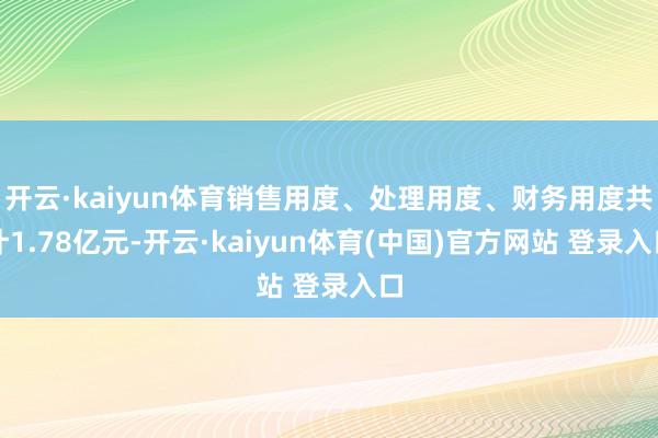 开云·kaiyun体育销售用度、处理用度、财务用度共计1.78亿元-开云·kaiyun体育(中国)官方网站 登录入口