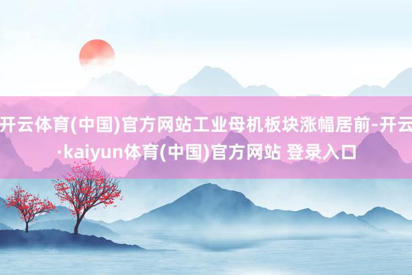 开云体育(中国)官方网站工业母机板块涨幅居前-开云·kaiyun体育(中国)官方网站 登录入口