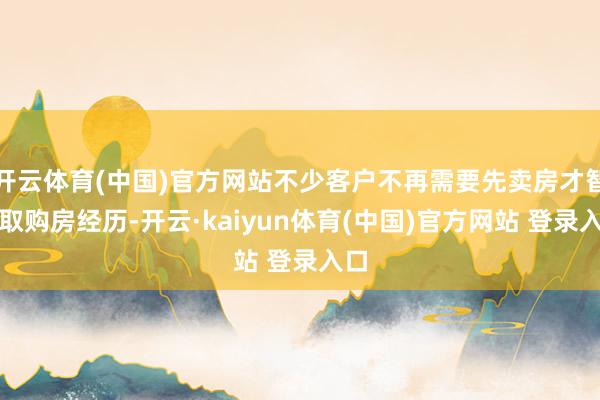 开云体育(中国)官方网站不少客户不再需要先卖房才智获取购房经历-开云·kaiyun体育(中国)官方网站 登录入口