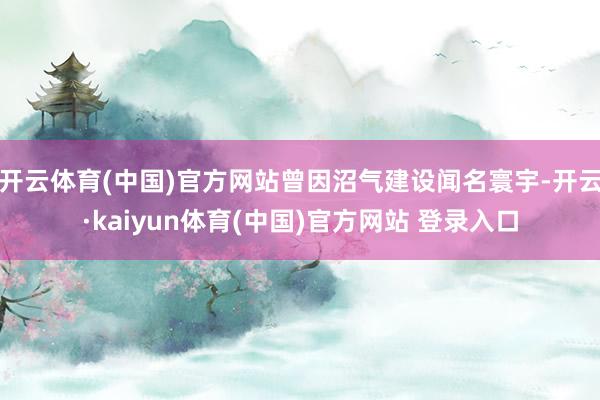 开云体育(中国)官方网站曾因沼气建设闻名寰宇-开云·kaiyun体育(中国)官方网站 登录入口