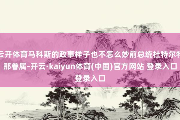 云开体育马科斯的政事样子也不怎么妙前总统杜特尔特那眷属-开云·kaiyun体育(中国)官方网站 登录入口