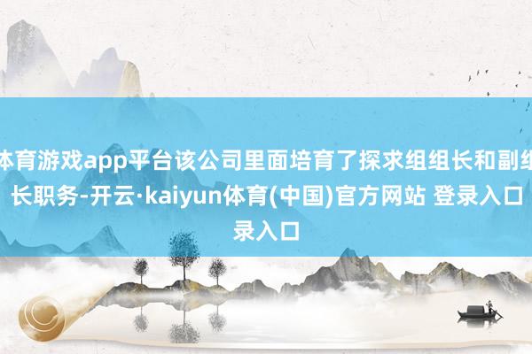 体育游戏app平台该公司里面培育了探求组组长和副组长职务-开云·kaiyun体育(中国)官方网站 登录入口