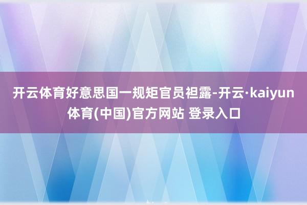 开云体育好意思国一规矩官员袒露-开云·kaiyun体育(中国)官方网站 登录入口