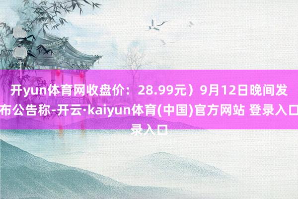 开yun体育网收盘价：28.99元）9月12日晚间发布公告称-开云·kaiyun体育(中国)官方网站 登录入口