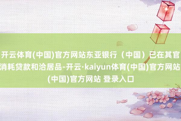 开云体育(中国)官方网站东亚银行（中国）已在其官网公示了消耗贷款和洽居品-开云·kaiyun体育(中国)官方网站 登录入口
