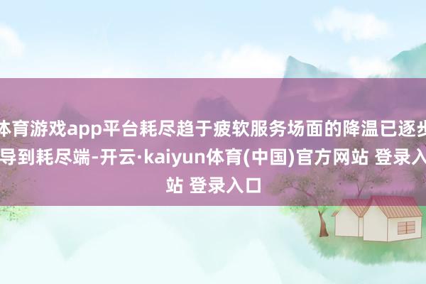 体育游戏app平台耗尽趋于疲软服务场面的降温已逐步传导到耗尽端-开云·kaiyun体育(中国)官方网站 登录入口