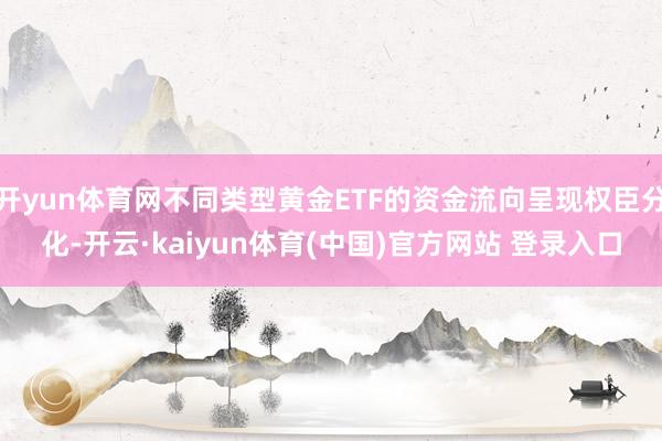 开yun体育网不同类型黄金ETF的资金流向呈现权臣分化-开云·kaiyun体育(中国)官方网站 登录入口