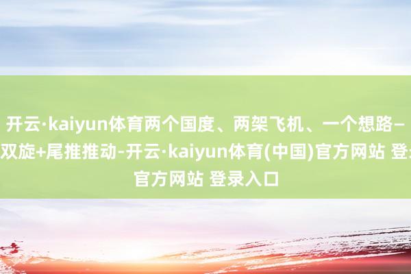 开云·kaiyun体育两个国度、两架飞机、一个想路——共轴双旋+尾推推动-开云·kaiyun体育(中国)官方网站 登录入口