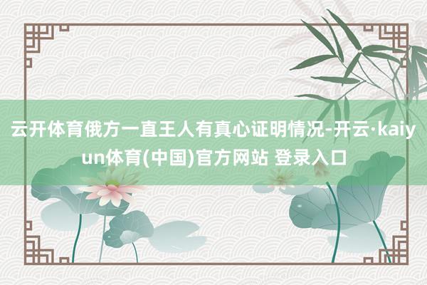 云开体育俄方一直王人有真心证明情况-开云·kaiyun体育(中国)官方网站 登录入口