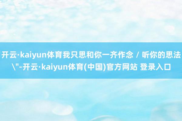开云·kaiyun体育我只思和你一齐作念 / 听你的思法