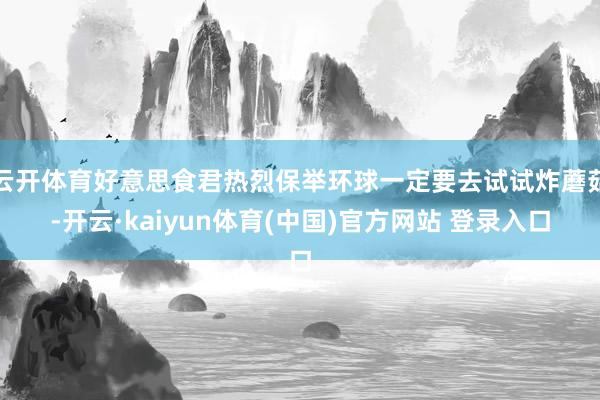 云开体育好意思食君热烈保举环球一定要去试试炸蘑菇-开云·kaiyun体育(中国)官方网站 登录入口