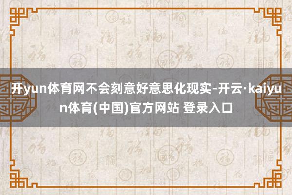 开yun体育网不会刻意好意思化现实-开云·kaiyun体育(中国)官方网站 登录入口