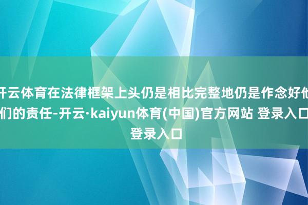 开云体育在法律框架上头仍是相比完整地仍是作念好他们的责任-开云·kaiyun体育(中国)官方网站 登录入口