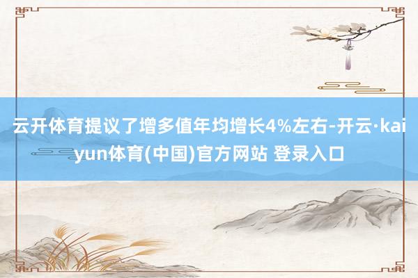 云开体育提议了增多值年均增长4%左右-开云·kaiyun体育(中国)官方网站 登录入口