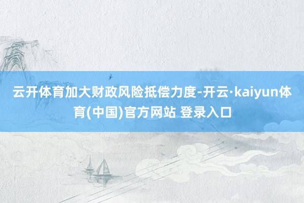 云开体育加大财政风险抵偿力度-开云·kaiyun体育(中国)官方网站 登录入口