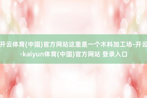 开云体育(中国)官方网站这里是一个木料加工场-开云·kaiyun体育(中国)官方网站 登录入口