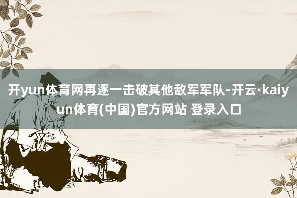 开yun体育网再逐一击破其他敌军军队-开云·kaiyun体育(中国)官方网站 登录入口