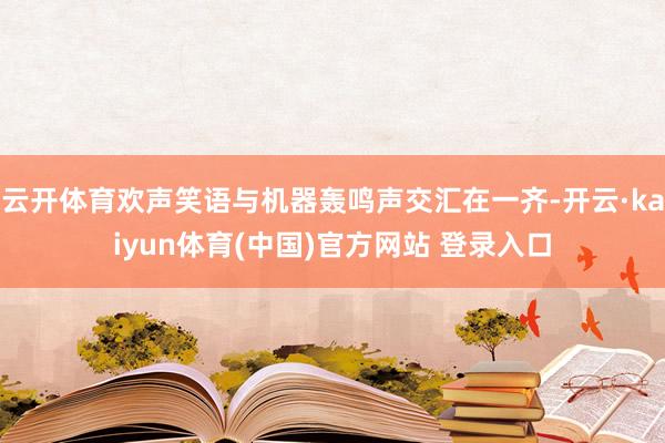 云开体育欢声笑语与机器轰鸣声交汇在一齐-开云·kaiyun体育(中国)官方网站 登录入口